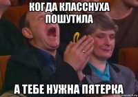 когда класснуха пошутила а тебе нужна пятерка