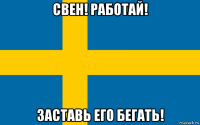 свен! работай! заставь его бегать!
