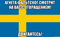 агнета фальтског смотрит на вас с отвращением! двигайтесь!