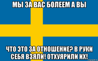 мы за вас болеем а вы что это за отношение? в руки себя взяли! отхуярили их!