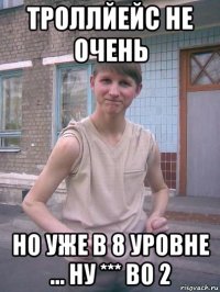 троллйейс не очень но уже в 8 уровне ... ну *** во 2