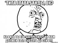 *типа глава банды, ок? нафига ты его застрелил?! он нам должен был сказать де сейф!!!