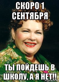 скоро 1 сентября ты пойдешь в школу, а я нет!!