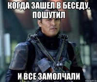 когда зашел в беседу, пошутил и все замолчали