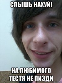 слышь нахуй! на любимого тестя не пизди