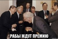  рабы ждут премию