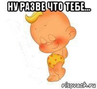 ну разве что тебе... 