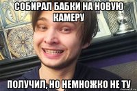 собирал бабки на новую камеру получил, но немножко не ту