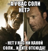 - а у вас соли нет? - нет у нас ни какой соли... идите отсюда!