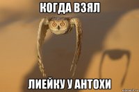 когда взял лиейку у антохи
