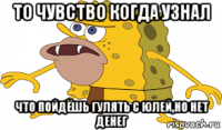 то чувство когда узнал что пойдёшь гулять с юлей,но нет денег