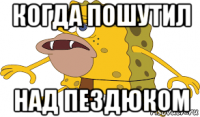 когда пошутил над пездюком