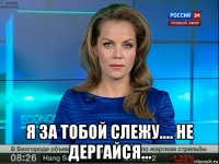  я за тобой слежу.... не дергайся...