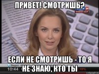 привет! смотришь? если не смотришь - то я не знаю, кто ты