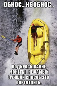 обнос...не обнос.. подбрасывание монеты...не самый лучший способ это определить.