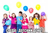  среда - детский день!