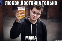 любви достойна только мама