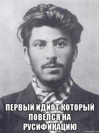  первый идиот.который повелся на русификацию