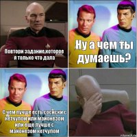 Повтори задание,которое я только что дала Ну а чем ты думаешь? С чем лучше есть сосиски с кетчупом или майонезом или еще лучше с майонезом кетчупом 