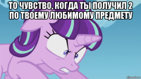то чувство, когда ты получил 2 по твоему любимому предмету 