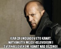 igra za undeadov eto kanat, natyanutiy mejdy 4elovekom i sverh4elovekom. kanat nad bezdnoi