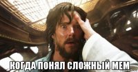  когда понял сложный мем