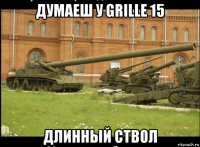думаеш у grille 15 длинный ствол