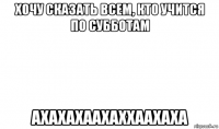 хочу сказать всем, кто учится по субботам ахахахаахаххаахаха