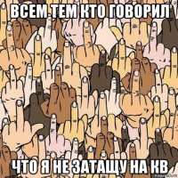 всем тем кто говорил что я не затащу на кв