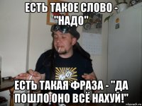есть такое слово - "надо" есть такая фраза - "да пошло оно всё нахуй!"