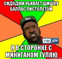 сидоджи убивает шишку баллас пистолетом я в сторонке с миниганом гуляю