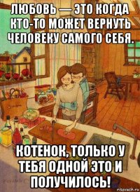 любовь — это когда кто-то может вернуть человеку самого себя. котенок, только у тебя одной это и получилось!