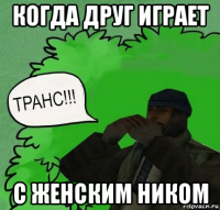когда друг играет с женским ником