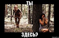ты здесь?
