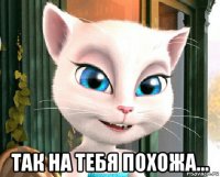  так на тебя похожа...