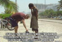  а у вас есть возможность инвестирования в высоко волатильную компанию полученным в ходе вычисления сложного уравнения?