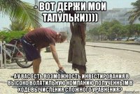 - вот держи мои тапульки)))) - а у вас есть возможность инвестирования в высоко волатильную компанию полученным в ходе вычисления сложного уравнения?