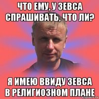 что ему, у зевса спрашивать, что ли? я имею ввиду зевса в религиозном плане