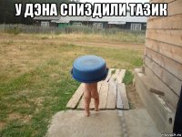 у дэна спиздили тазик 