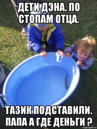 дети дэна. по стопам отца. тазик подставили. папа а где деньги ?