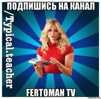 подпишись на канал fertoman tv