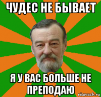 чудес не бывает я у вас больше не преподаю