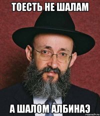 тоесть не шалам а шалом албинаэ