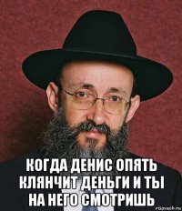  когда денис опять клянчит деньги и ты на него смотришь