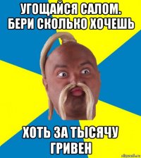 угощайся салом. бери сколько хочешь хоть за тысячу гривен