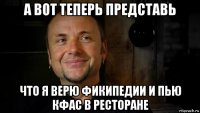 а вот теперь представь что я верю фикипедии и пью кфас в ресторане