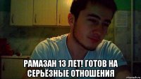  рамазан 13 лет! готов на серьёзные отношения