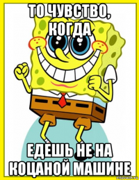 то чувство, когда едешь не на коцаной машине