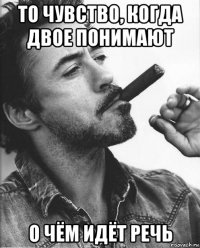 то чувство, когда двое понимают о чём идёт речь