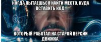 когда пытаешься найти место, куда вставить код, который работал на старой версии движка.